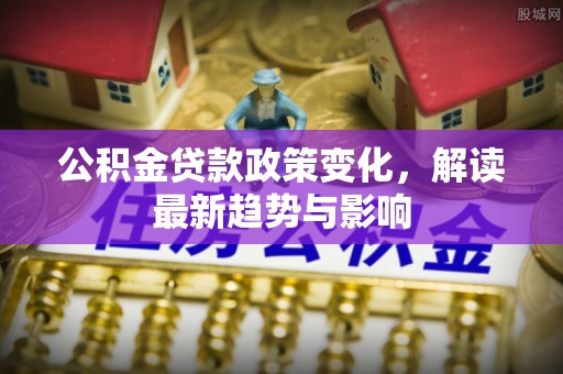 助手公积金贷款政策变化，解读最新趋势与影响