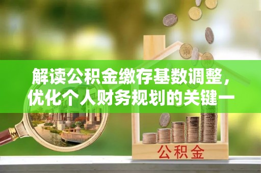 助手解读公积金缴存基数调整，优化个人财务规划的关键一步