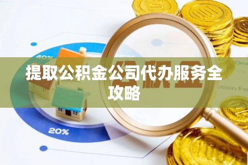 助手提取公积金公司代办服务全攻略