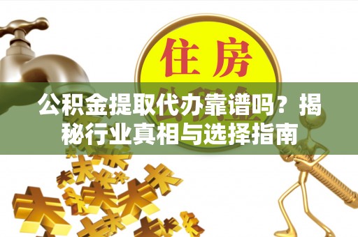 助手公积金提取代办靠谱吗？揭秘行业真相与选择指南