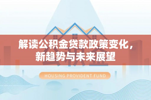 助手解读公积金贷款政策变化，新趋势与未来展望