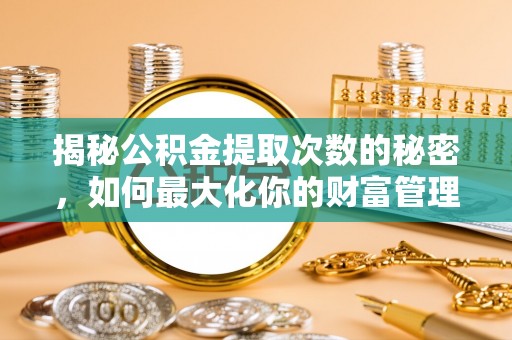助手揭秘公积金提取次数的秘密，如何最大化你的财富管理