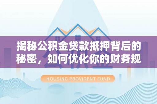 助手揭秘公积金贷款抵押背后的秘密，如何优化你的财务规划