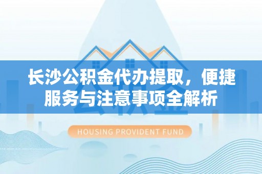 助手长沙公积金代办提取，便捷服务与注意事项全解析