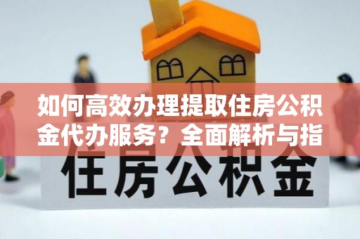 助手如何高效办理提取住房公积金代办服务？全面解析与指南