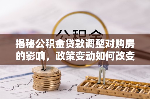 助手揭秘公积金贷款调整对购房的影响，政策变动如何改变你的买房计划