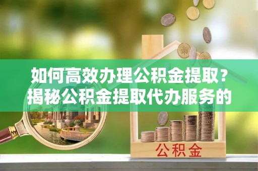 助手如何高效办理公积金提取？揭秘公积金提取代办服务的优势与注意事项