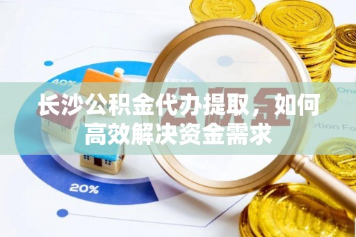 助手长沙公积金代办提取，如何高效解决资金需求