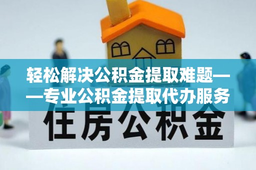 助手轻松解决公积金提取难题——专业公积金提取代办服务详解