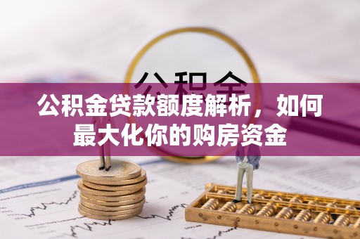 助手公积金贷款额度解析，如何最大化你的购房资金