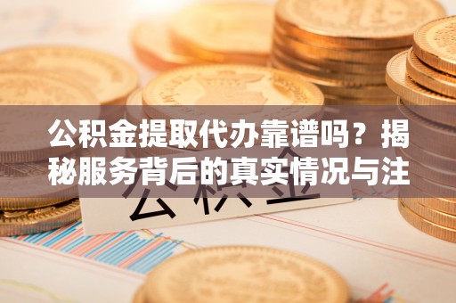 助手公积金提取代办靠谱吗？揭秘服务背后的真实情况与注意事项