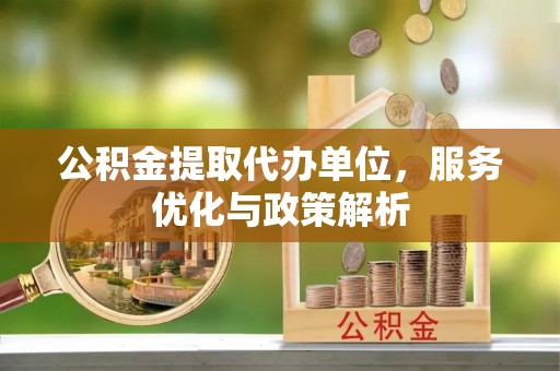 助手公积金提取代办单位，服务优化与政策解析