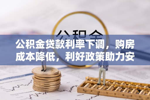 助手公积金贷款利率下调，购房成本降低，利好政策助力安居梦想