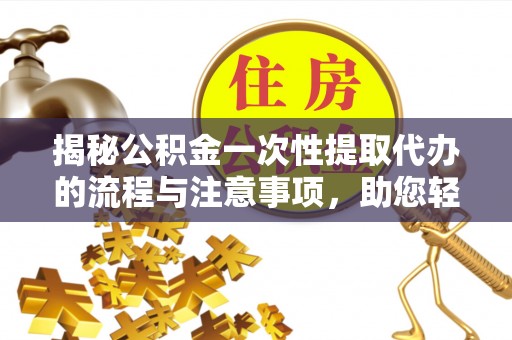 助手揭秘公积金一次性提取代办的流程与注意事项，助您轻松搞定财务规划