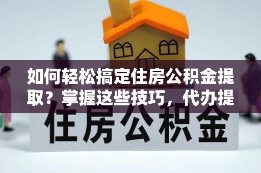助手如何轻松搞定住房公积金提取？掌握这些技巧，代办提取住房公积金不再难