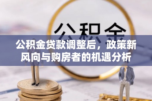 助手公积金贷款调整后，政策新风向与购房者的机遇分析