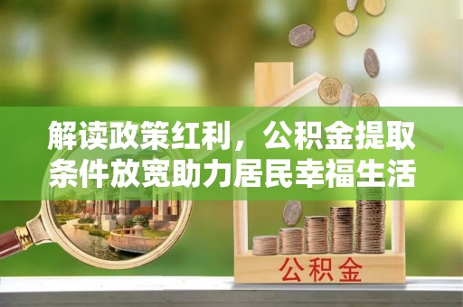助手解读政策红利，公积金提取条件放宽助力居民幸福生活