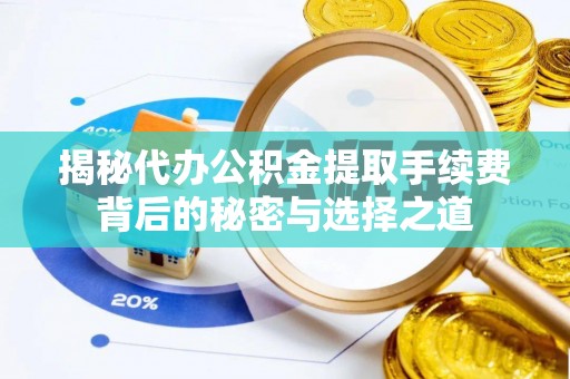 助手揭秘代办公积金提取手续费背后的秘密与选择之道