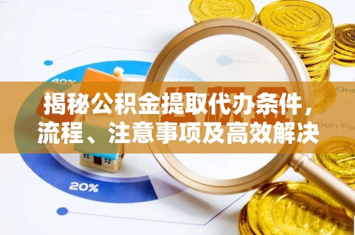 助手揭秘公积金提取代办条件，流程、注意事项及高效解决方案