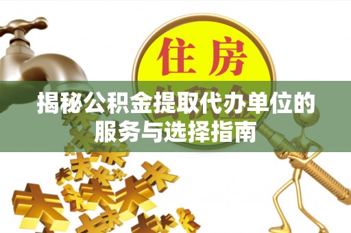 助手揭秘公积金提取代办单位的服务与选择指南