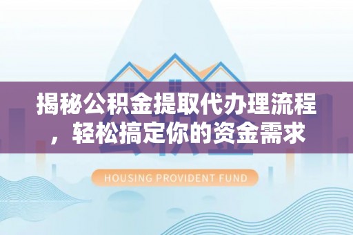 助手揭秘公积金提取代办理流程，轻松搞定你的资金需求