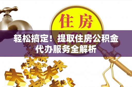 助手轻松搞定！提取住房公积金代办服务全解析