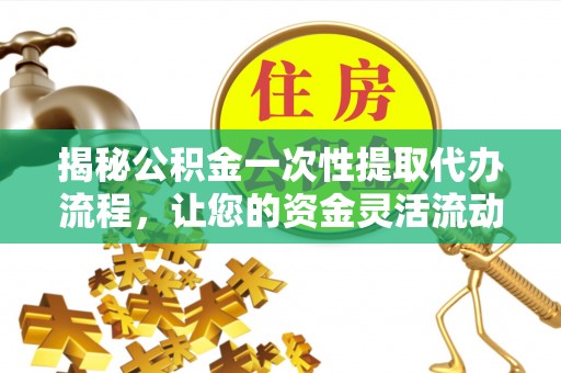 助手揭秘公积金一次性提取代办流程，让您的资金灵活流动