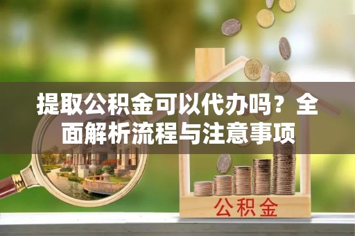 助手提取公积金可以代办吗？全面解析流程与注意事项