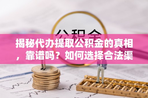 助手揭秘代办提取公积金的真相，靠谱吗？如何选择合法渠道