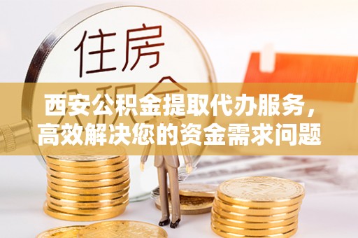 助手西安公积金提取代办服务，高效解决您的资金需求问题
