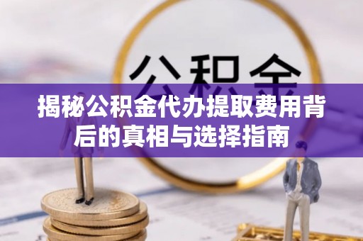 助手揭秘公积金代办提取费用背后的真相与选择指南