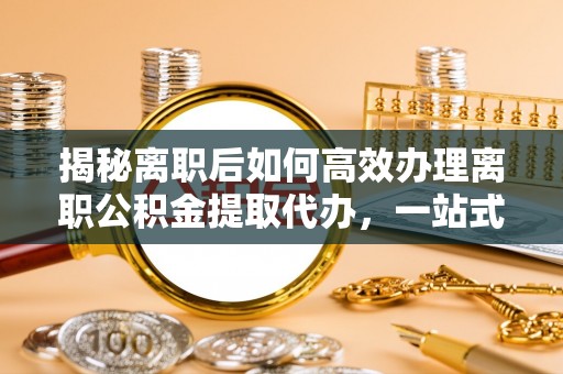 助手揭秘离职后如何高效办理离职公积金提取代办，一站式服务全解析