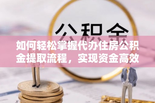 助手如何轻松掌握代办住房公积金提取流程，实现资金高效利用