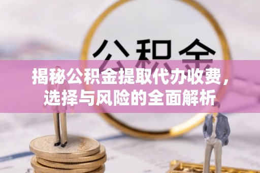 助手揭秘公积金提取代办收费，选择与风险的全面解析