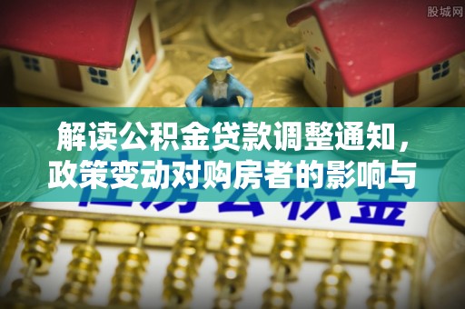 助手解读公积金贷款调整通知，政策变动对购房者的影响与应对策略
