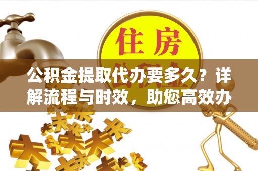 助手公积金提取代办要多久？详解流程与时效，助您高效办理