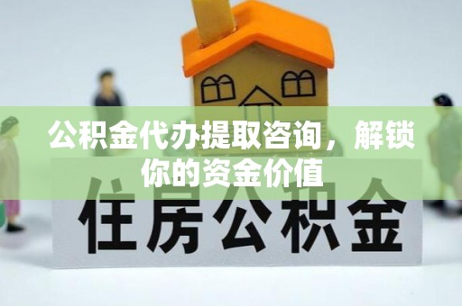 助手公积金代办提取咨询，解锁你的资金价值