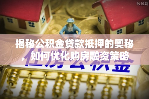 助手揭秘公积金贷款抵押的奥秘，如何优化购房融资策略
