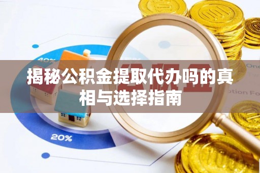 助手揭秘公积金提取代办吗的真相与选择指南
