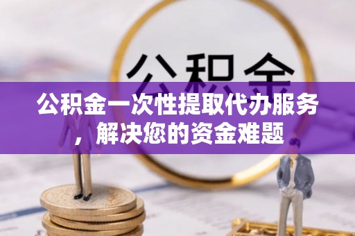 助手公积金一次性提取代办服务，解决您的资金难题