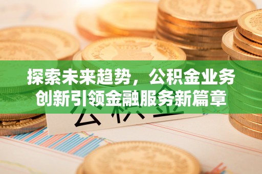 助手探索未来趋势，公积金业务创新引领金融服务新篇章
