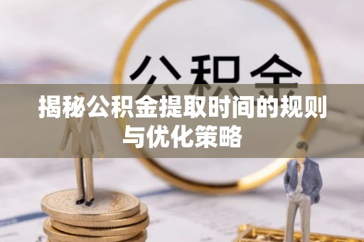 助手揭秘公积金提取时间的规则与优化策略