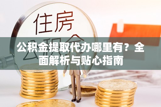 助手公积金提取代办哪里有？全面解析与贴心指南