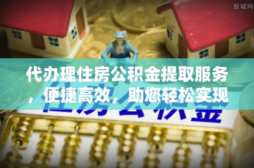 助手代办理住房公积金提取服务，便捷高效，助您轻松实现资金规划