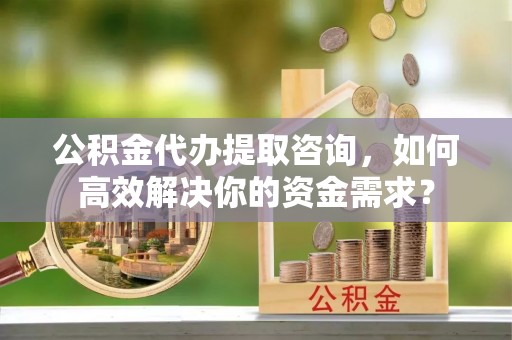 助手公积金代办提取咨询，如何高效解决你的资金需求？