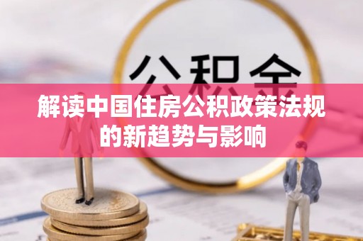 助手解读中国住房公积政策法规的新趋势与影响