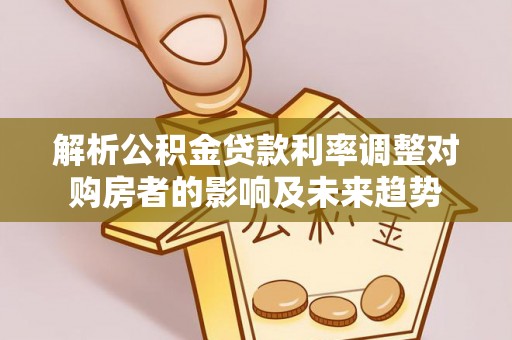 助手解析公积金贷款利率调整对购房者的影响及未来趋势
