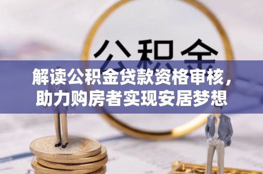 助手解读公积金贷款资格审核，助力购房者实现安居梦想