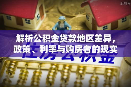 助手解析公积金贷款地区差异，政策、利率与购房者的现实选择