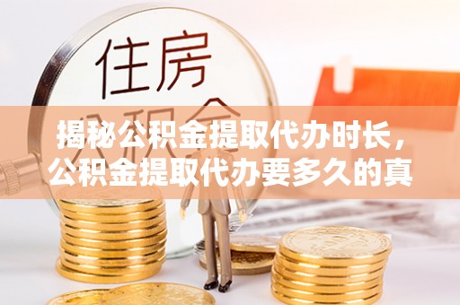 助手揭秘公积金提取代办时长，公积金提取代办要多久的真相与攻略